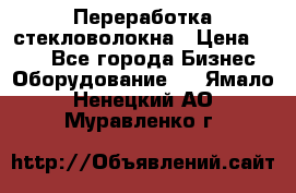 Переработка стекловолокна › Цена ­ 100 - Все города Бизнес » Оборудование   . Ямало-Ненецкий АО,Муравленко г.